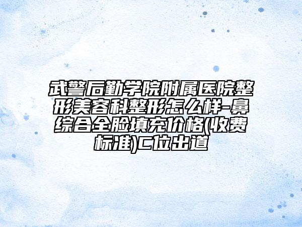 武警后勤学院附属医院整形美容科整形怎么样-鼻综合全脸填充价格(收费标准)C位出道