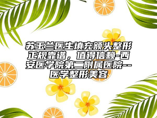 苏玉兰医生填充额头整形正规靠谱，值得信赖-西安医学院第二附属医院--医学整形美容