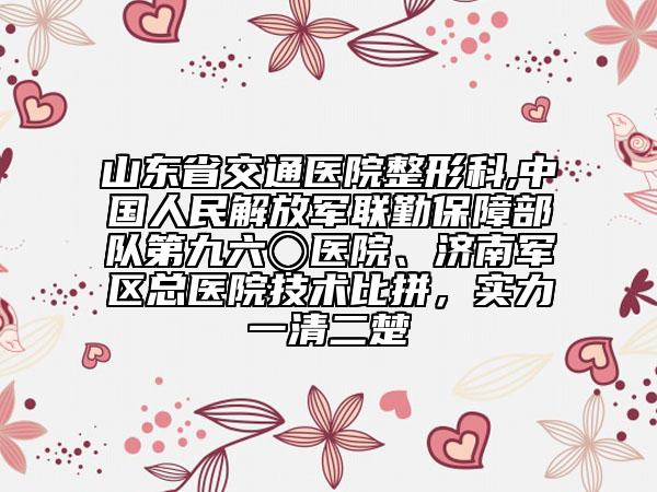 山东省交通医院整形科,中国人民解放军联勤保障部队第九六〇医院、济南军区总医院技术比拼，实力一清二楚
