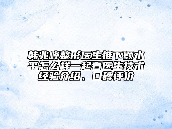 韩兆峰整形医生推下颚水平怎么样一起看医生技术经验介绍、口碑评价