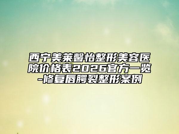 西宁美莱馨怡整形美容医院价格表2026官方一览-修复唇腭裂整形案例