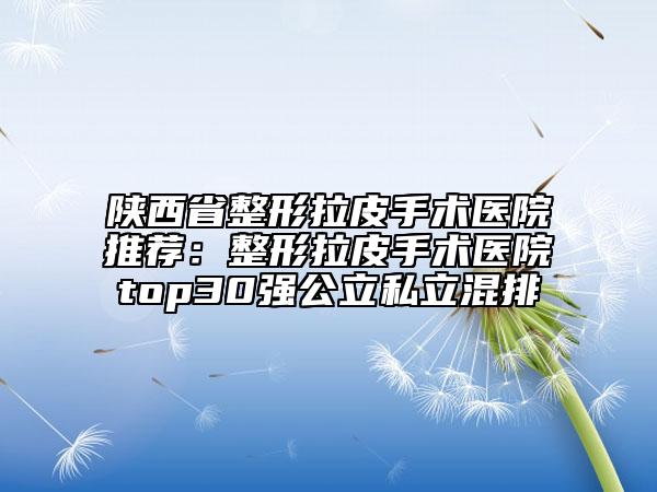 陕西省整形拉皮手术医院推荐：整形拉皮手术医院top30强公立私立混排
