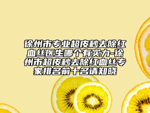 徐州市专业超皮秒去除红血丝医生哪个有实力-徐州市超皮秒去除红血丝专家排名前十名请知晓