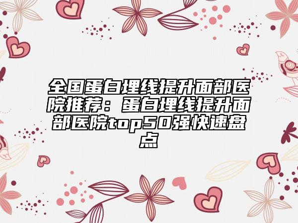全国蛋白埋线提升面部医院推荐：蛋白埋线提升面部医院top50强快速盘点