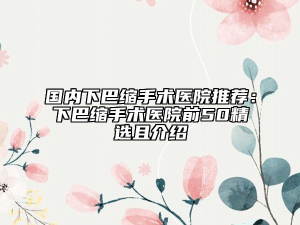 国内下巴缩手术医院推荐：下巴缩手术医院前50精选且介绍