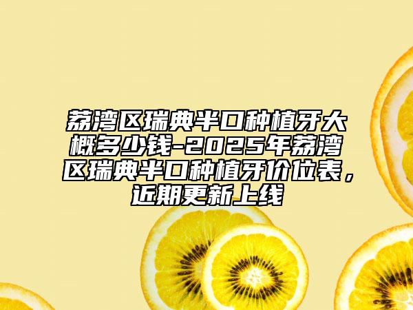 荔湾区瑞典半口种植牙大概多少钱-2025年荔湾区瑞典半口种植牙价位表，近期更新上线