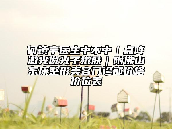 何镇宇医生中不中｜点阵激光做光子嫩肤｜附佛山东康整形美容门诊部价格价位表