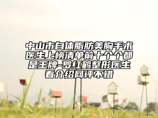 中山市自体脂肪美胸手术医生上榜清单前十个个都是王牌-罗红鹤整形医生看介绍网评不错