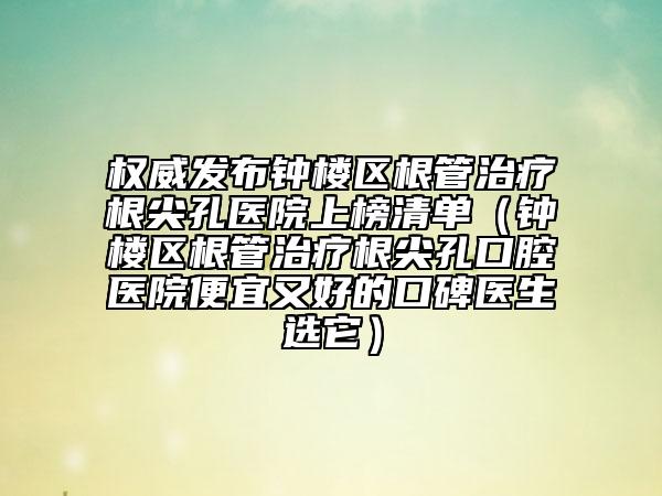 权威发布钟楼区根管治疗根尖孔医院上榜清单（钟楼区根管治疗根尖孔口腔医院便宜又好的口碑医生选它）