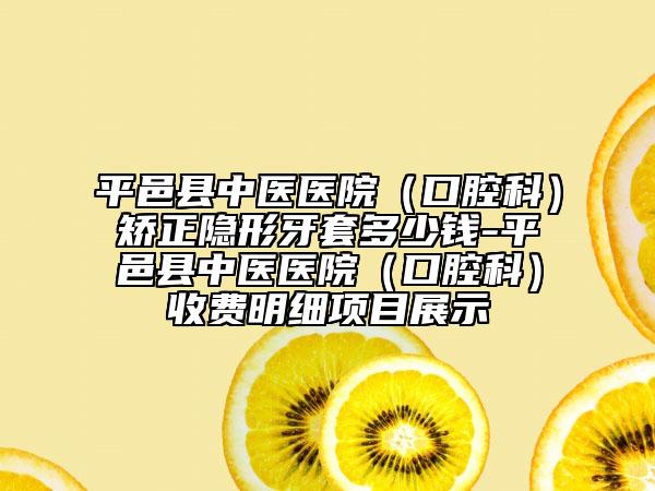 平邑县中医医院（口腔科）矫正隐形牙套多少钱-平邑县中医医院（口腔科）收费明细项目展示