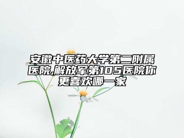 安徽中医药大学第二附属医院,解放军第105医院你更喜欢哪一家