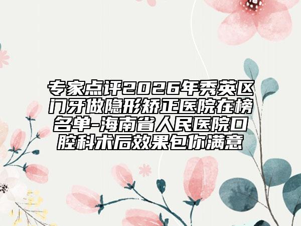 专家点评2026年秀英区门牙做隐形矫正医院在榜名单-海南省人民医院口腔科术后效果包你满意
