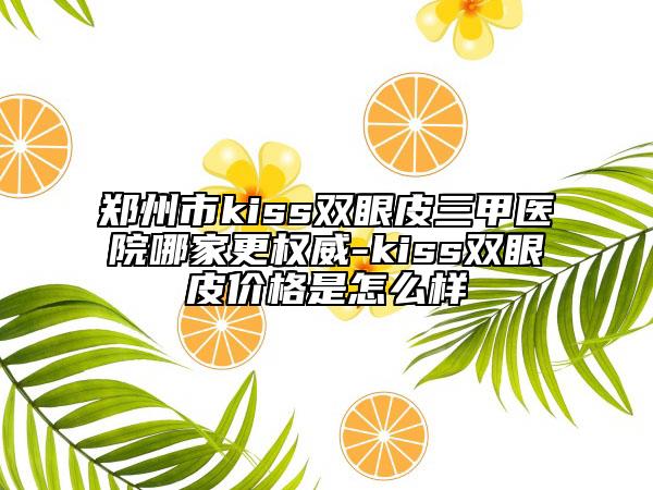 郑州市kiss双眼皮三甲医院哪家更权威-kiss双眼皮价格是怎么样