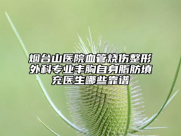 烟台山医院血管烧伤整形外科专业丰胸自身脂肪填充医生哪些靠谱