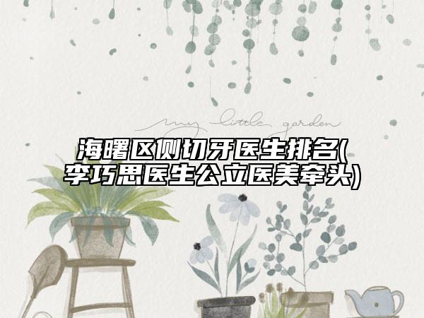 海曙区侧切牙医生排名(李巧思医生公立医美牵头)