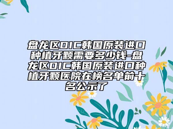 盘龙区DIC韩国原装进口种植牙颗需要多少钱-盘龙区DIC韩国原装进口种植牙颗医院在榜名单前十名公示了