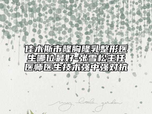 佳木斯市隆胸隆乳整形医生哪位最好-张雪松主任医师医生技术强中强对抗