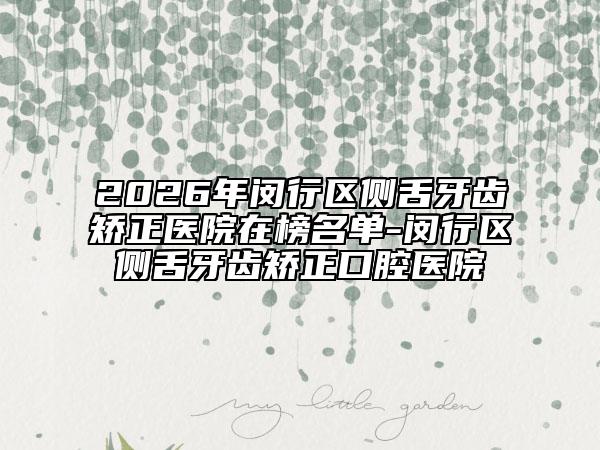 2026年闵行区侧舌牙齿矫正医院在榜名单-闵行区侧舌牙齿矫正口腔医院