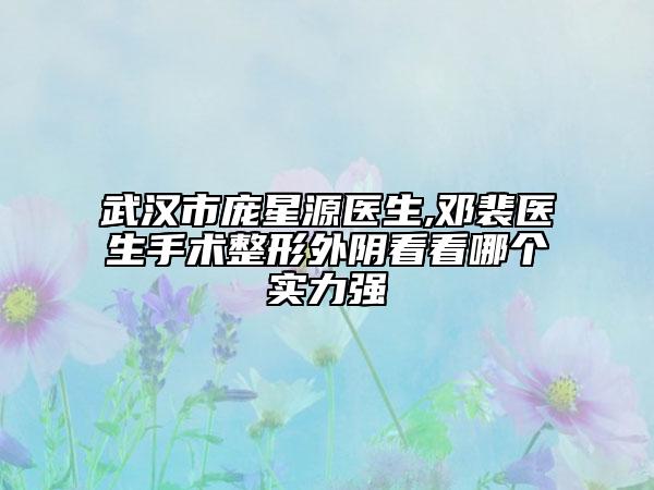 武汉市庞星源医生,邓裴医生手术整形外阴看看哪个实力强