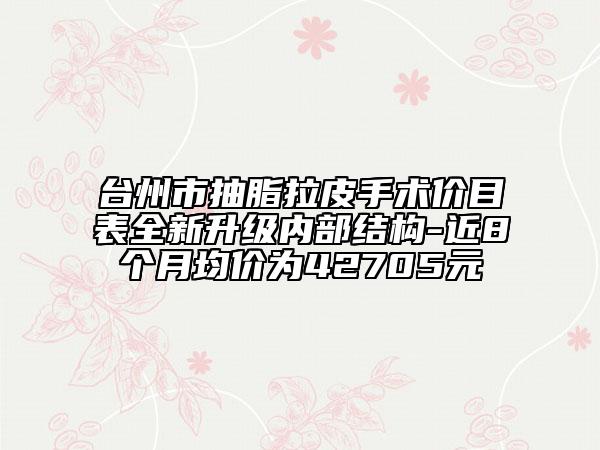 台州市抽脂拉皮手术价目表全新升级内部结构-近8个月均价为42705元