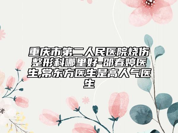 重庆市第二人民医院烧伤整形科哪里好-邵春婷医生,常东方医生是高人气医生