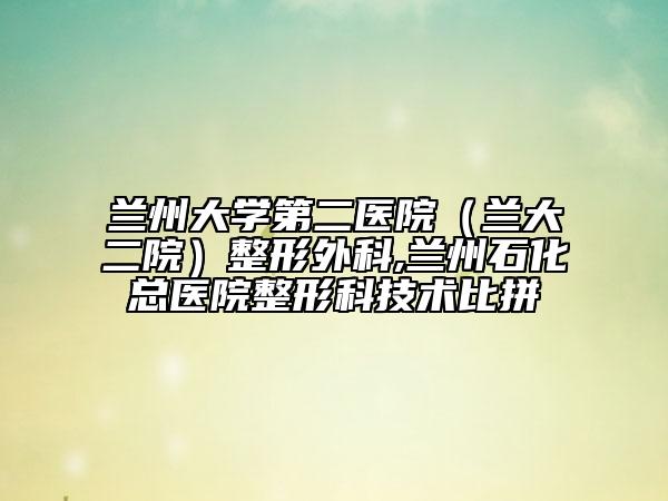 兰州大学第二医院（兰大二院）整形外科,兰州石化总医院整形科技术比拼