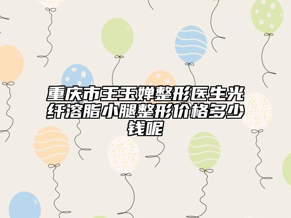 重庆市王玉婵整形医生光纤溶脂小腿整形价格多少钱呢