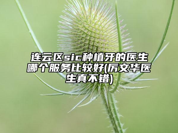 连云区sic种植牙的医生哪个服务比较好(厉文华医生真不错)