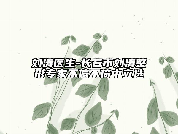 刘涛医生-长春市刘涛整形专家不偏不倚中立选