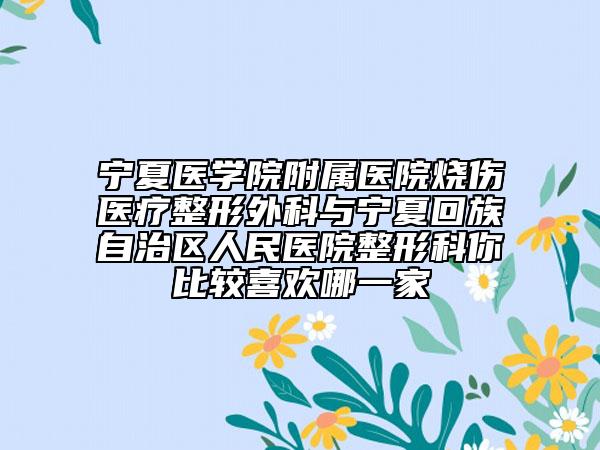 宁夏医学院附属医院烧伤医疗整形外科与宁夏回族自治区人民医院整形科你比较喜欢哪一家