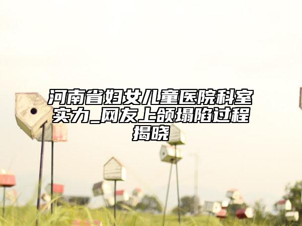 河南省妇女儿童医院科室实力_网友上颌塌陷过程揭晓