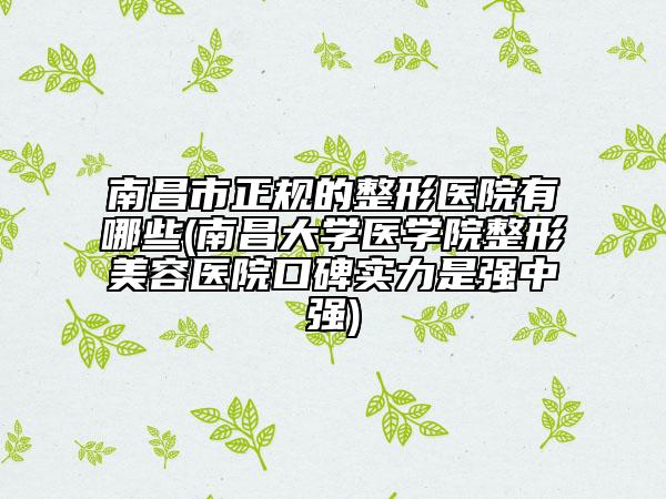 南昌市正规的整形医院有哪些(南昌大学医学院整形美容医院口碑实力是强中强)