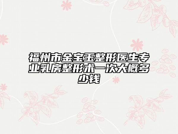福州市金宝玉整形医生专业乳房整形术一次大概多少钱