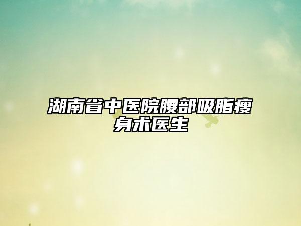 湖南省中医院腰部吸脂瘦身术医生