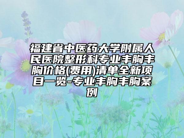 福建省中医药大学附属人民医院整形科专业丰胸丰胸价格(费用)清单全新项目一览-专业丰胸丰胸案例