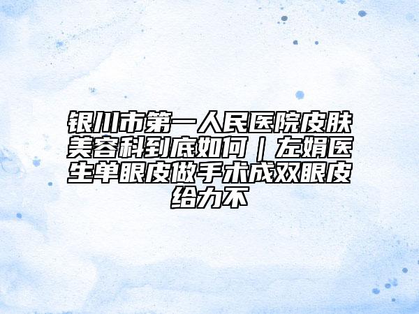 银川市第一人民医院皮肤美容科到底如何｜左娟医生单眼皮做手术成双眼皮给力不