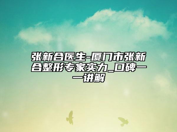 张新合医生-厦门市张新合整形专家实力_口碑一一讲解