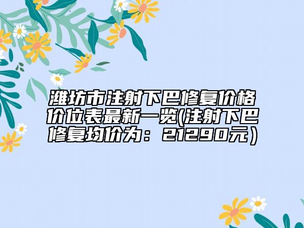 潍坊市注射下巴修复价格价位表最新一览(注射下巴修复均价为：21290元）