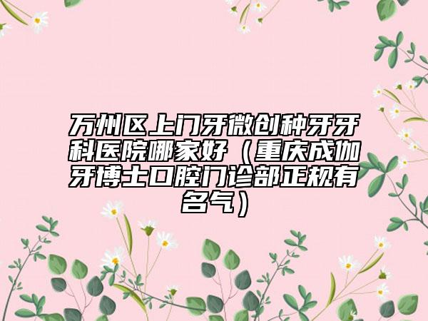 万州区上门牙微创种牙牙科医院哪家好（重庆成伽牙博士口腔门诊部正规有名气）
