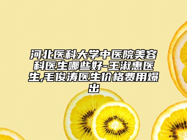 河北医科大学中医院美容科医生哪些好-王淑惠医生,毛俊涛医生价格费用爆出