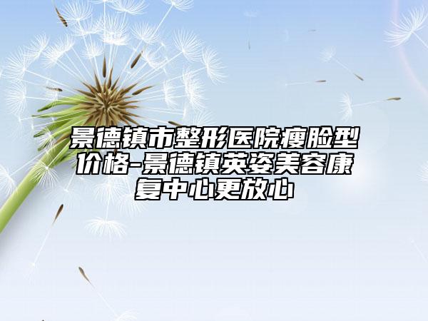 景德镇市整形医院瘦脸型价格-景德镇英姿美容康复中心更放心