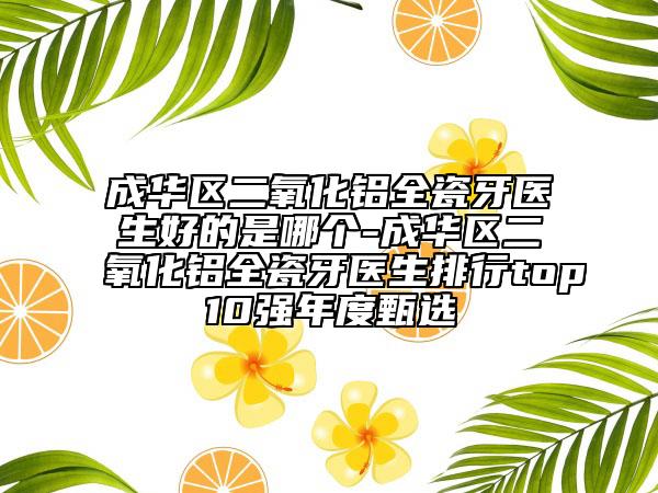 成华区二氧化铝全瓷牙医生好的是哪个-成华区二氧化铝全瓷牙医生排行top10强年度甄选