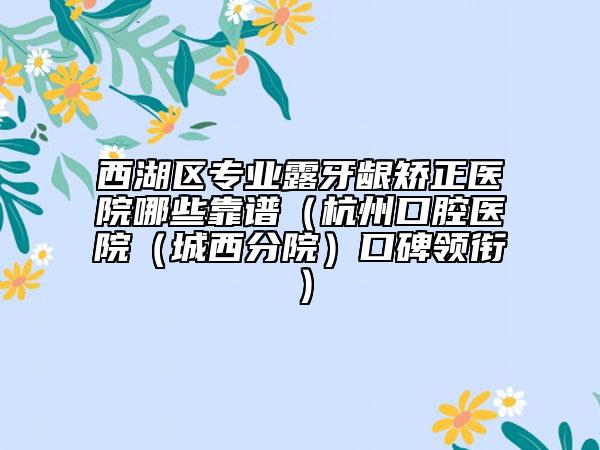 西湖区专业露牙龈矫正医院哪些靠谱（杭州口腔医院（城西分院）口碑领衔）
