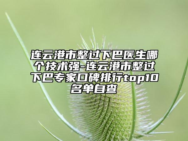 连云港市整过下巴医生哪个技术强-连云港市整过下巴专家口碑排行top10名单自查