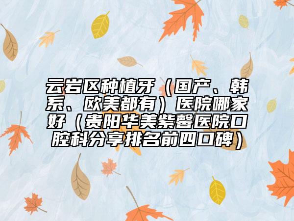 云岩区种植牙（国产、韩系、欧美都有）医院哪家好（贵阳华美紫馨医院口腔科分享排名前四口碑）