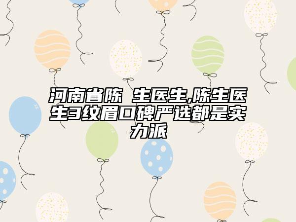 河南省陈旻生医生,陈生医生3纹眉口碑严选都是实力派