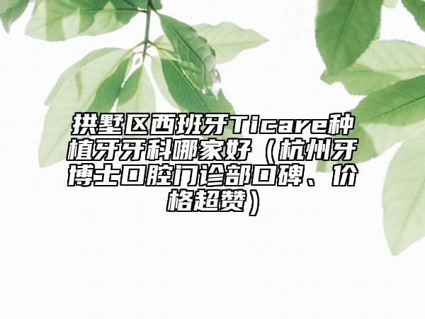 拱墅区西班牙Ticare种植牙牙科哪家好（杭州牙博士口腔门诊部口碑、价格超赞）