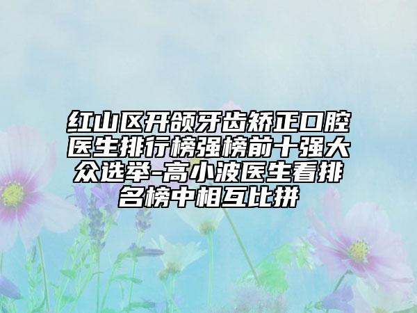 红山区开颌牙齿矫正口腔医生排行榜强榜前十强大众选举-高小波医生看排名榜中相互比拼