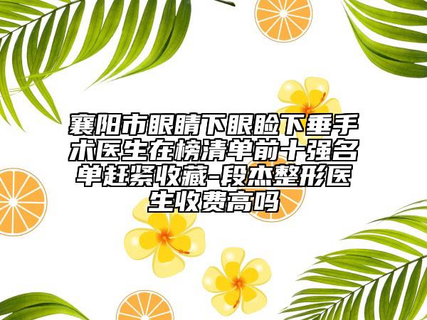襄阳市眼睛下眼睑下垂手术医生在榜清单前十强名单赶紧收藏-段杰整形医生收费高吗