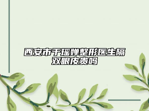 西安市于瑶婵整形医生隔双眼皮贵吗